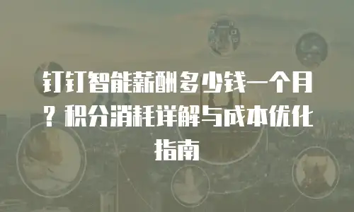 钉钉智能薪酬多少钱一个月？积分消耗详解与成本优化指南