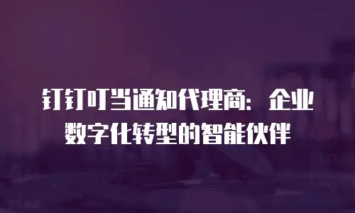 钉钉叮当通知代理商：企业数字化转型的智能伙伴
