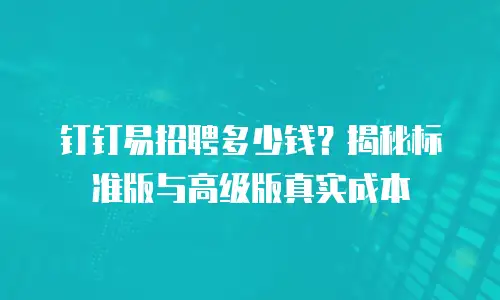 钉钉易招聘多少钱？揭秘标准版与高级版真实成本