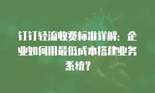 钉钉轻流收费标准详解：企业如何用最低成本搭建业务系统？