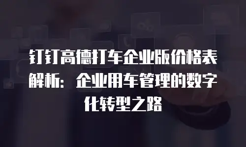 钉钉高德打车企业版价格表解析：企业用车管理的数字化转型之路