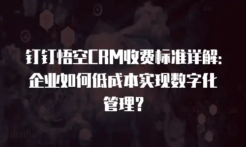 钉钉悟空CRM收费标准详解：企业如何低成本实现数字化管理？