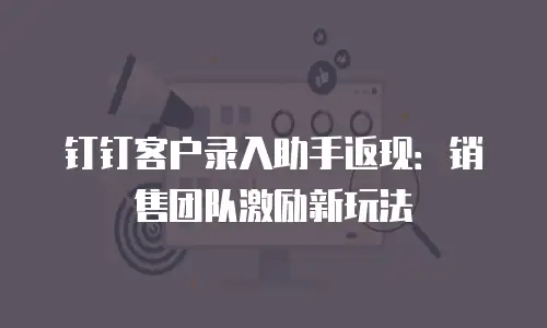 钉钉客户录入助手返现：销售团队激励新玩法