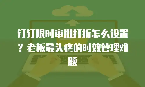 钉钉限时审批打折怎么设置？老板最头疼的时效管理难题