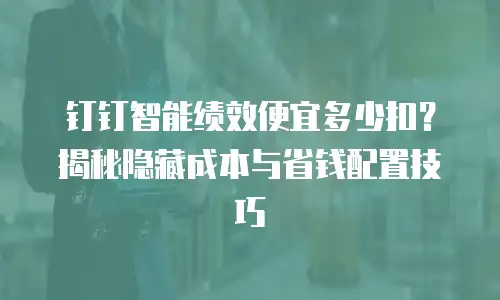 钉钉智能绩效便宜多少扣？揭秘隐藏成本与省钱配置技巧