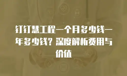 钉钉慧工程一个月多少钱一年多少钱？深度解析费用与价值