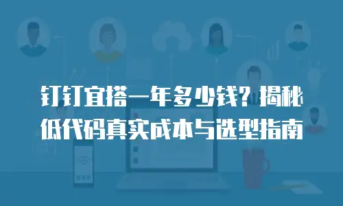 钉钉宜搭一年多少钱？揭秘低代码真实成本与选型指南