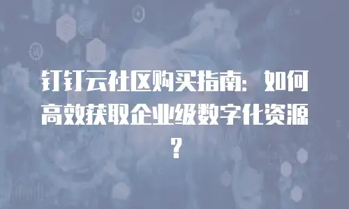 钉钉云社区购买指南：如何高效获取企业级数字化资源？