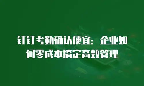 钉钉考勤确认便宜：企业如何零成本搞定高效管理