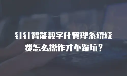 钉钉智能数字化管理系统续费怎么操作才不踩坑？