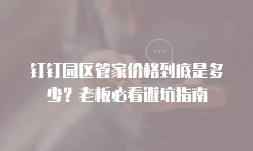 钉钉园区管家价格到底是多少？老板必看避坑指南