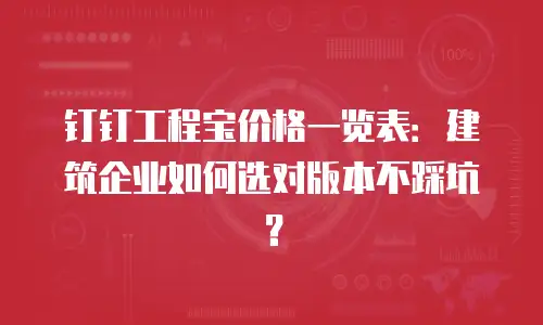 钉钉工程宝价格一览表：建筑企业如何选对版本不踩坑？
