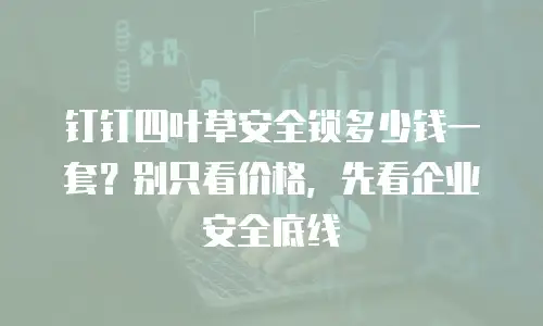 钉钉四叶草安全锁多少钱一套？别只看价格，先看企业安全底线