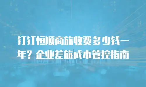 钉钉恒顺商旅收费多少钱一年？企业差旅成本管控指南