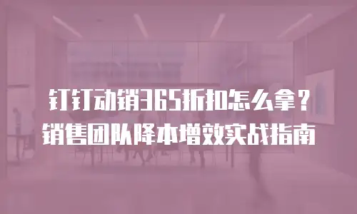 钉钉动销365折扣怎么拿？销售团队降本增效实战指南