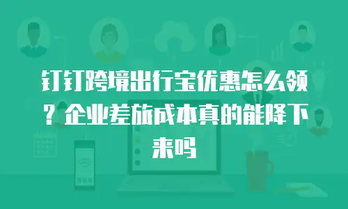 钉钉跨境出行宝优惠怎么领？企业差旅成本真的能降下来吗