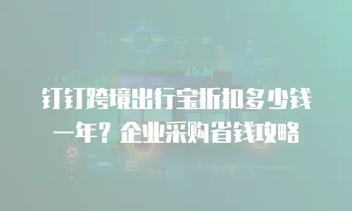 钉钉跨境出行宝折扣多少钱一年？企业采购省钱攻略