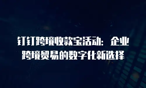 钉钉跨境收款宝活动：企业跨境贸易的数字化新选择