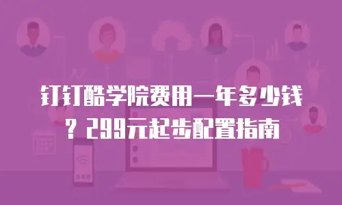 钉钉酷学院费用一年多少钱？299元起步配置指南