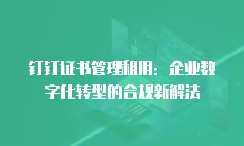 钉钉证书管理租用：企业数字化转型的合规新解法