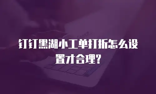 钉钉黑湖小工单打折怎么设置才合理？