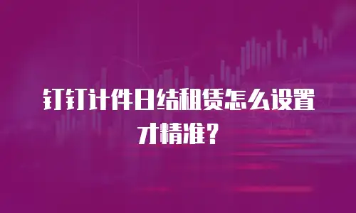 钉钉计件日结租赁怎么设置才精准？