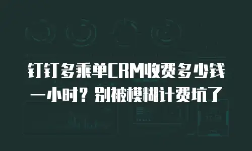 钉钉多乘单CRM收费多少钱一小时？别被模糊计费坑了