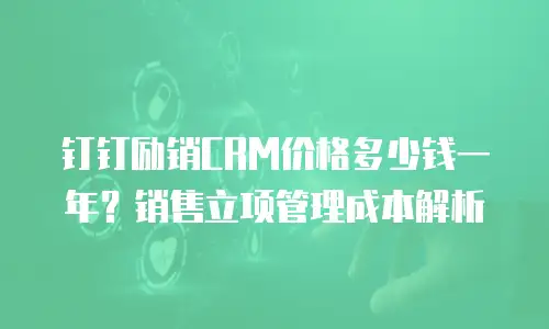 钉钉励销CRM价格多少钱一年？销售立项管理成本解析