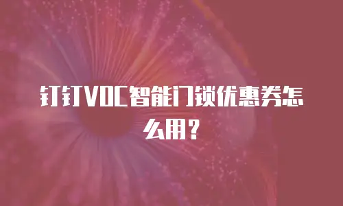 钉钉VOC智能门锁优惠券怎么用？