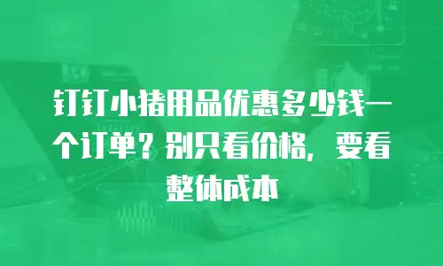 钉钉小猪用品优惠多少钱一个订单？别只看价格，要看整体成本