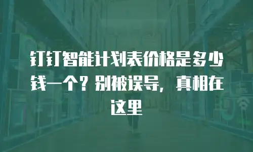 钉钉智能计划表价格是多少钱一个？别被误导，真相在这里