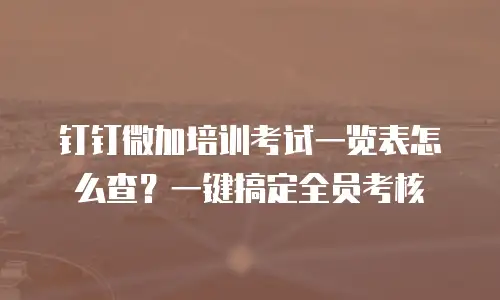 钉钉微加培训考试一览表怎么查？一键搞定全员考核
