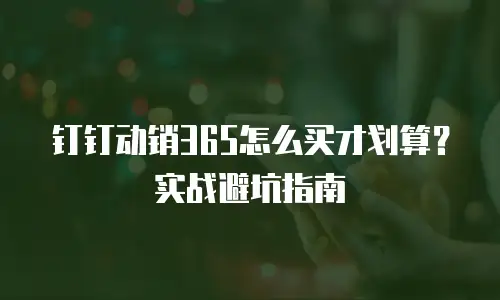 钉钉动销365怎么买才划算？实战避坑指南
