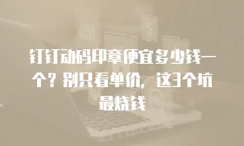 钉钉动码印章便宜多少钱一个？别只看单价，这3个坑最烧钱