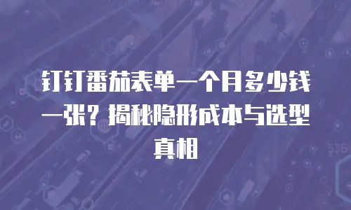 钉钉番茄表单一个月多少钱一张？揭秘隐形成本与选型真相
