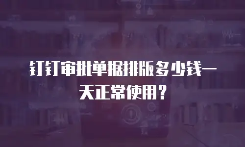 钉钉审批单据排版多少钱一天正常使用？