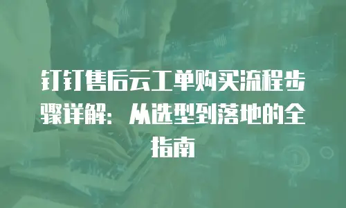 钉钉售后云工单购买流程步骤详解：从选型到落地的全指南