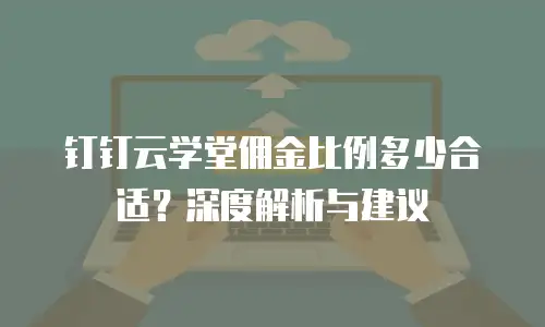 钉钉云学堂佣金比例多少合适？深度解析与建议