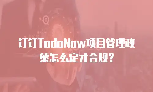 钉钉TodoNow项目管理政策怎么定才合规？
