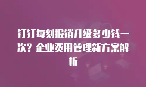 钉钉每刻报销升级多少钱一次？企业费用管理新方案解析