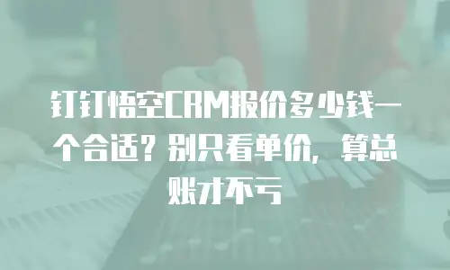钉钉悟空CRM报价多少钱一个合适？别只看单价，算总账才不亏