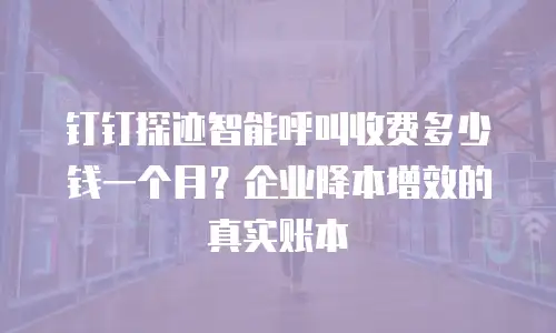 钉钉探迹智能呼叫收费多少钱一个月？企业降本增效的真实账本