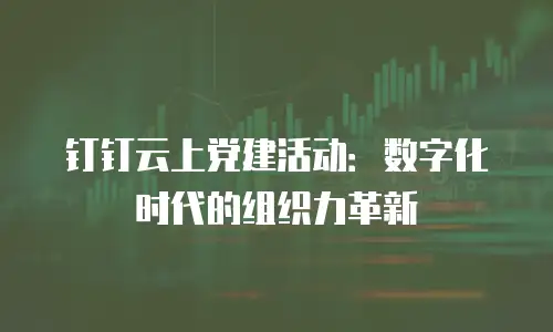 钉钉云上党建活动：数字化时代的组织力革新