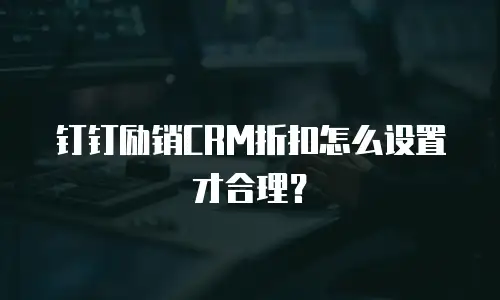 钉钉励销CRM折扣怎么设置才合理？
