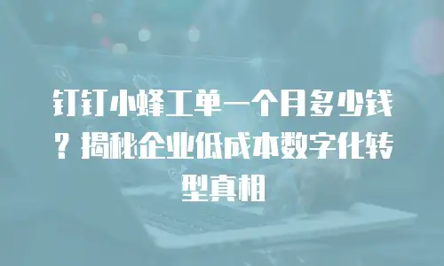钉钉小蜂工单一个月多少钱？揭秘企业低成本数字化转型真相