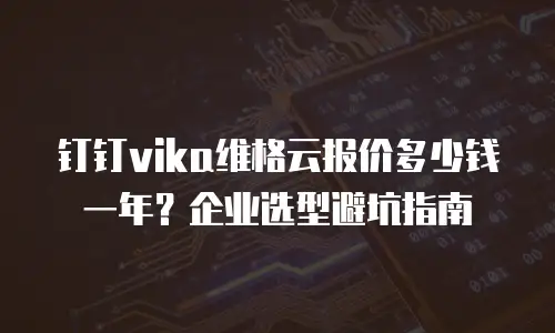 钉钉vika维格云报价多少钱一年？企业选型避坑指南