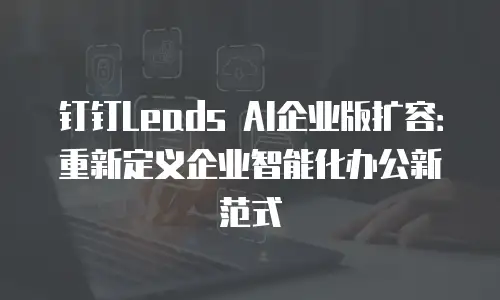 钉钉Leads AI企业版扩容：重新定义企业智能化办公新范式