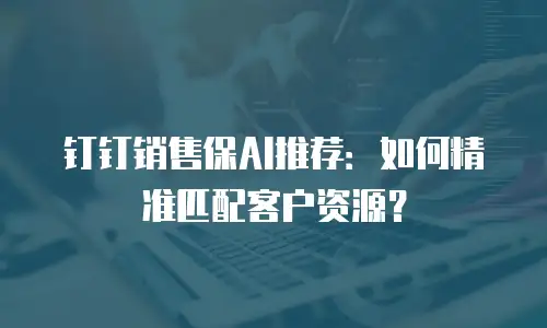 钉钉销售保AI推荐：如何精准匹配客户资源？