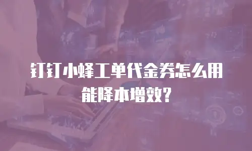 钉钉小蜂工单代金券怎么用能降本增效？