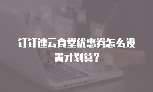 钉钉速云食堂优惠券怎么设置才划算？